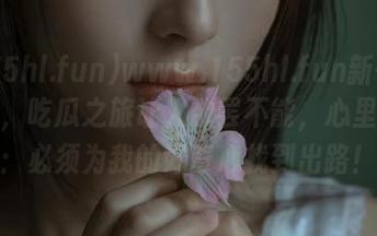 www.155hl.fun新一波更新，吃瓜之旅让人欲罢不能，心里默念：必须为我的好奇心找到出路！