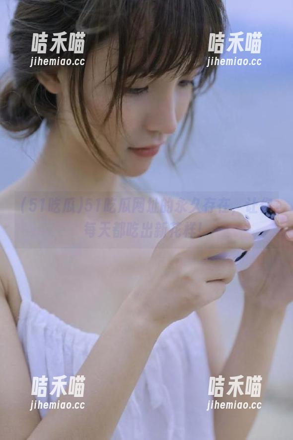 51吃瓜网址的永久存在，让你每天都吃出新花样！