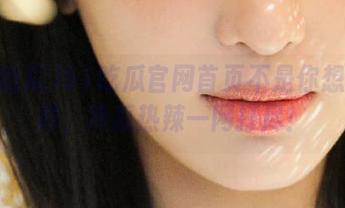 51吃瓜官网首页不是你想的那样，冷瓜热辣一网打尽！