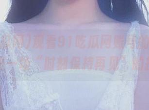观看91吃瓜网账号的日常，是不是一场“时刻保持再见”的挑战？