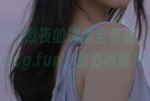 熬夜的理由全在这，直达www.51cg.fun，前方高能预警！