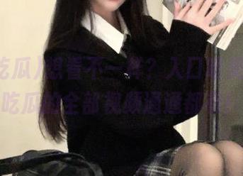 想看不一样？入口唯美，一起吃瓜的全部视频通通都有！