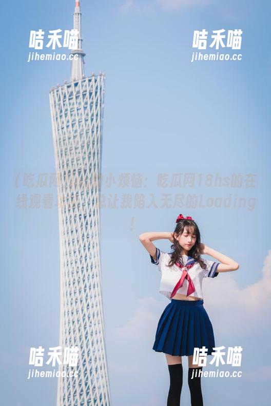 吃瓜网 ios的小烦恼:吃瓜网18hs的在线观看功能,总让我陷入无尽的Loading!