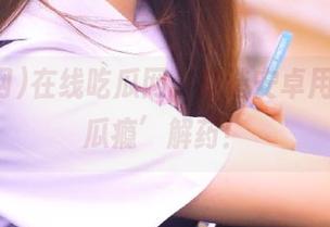 在线吃瓜网，打造安卓用户的‘瓜瘾’解药！
