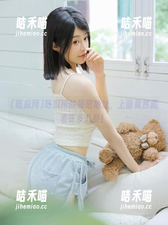 吃瓜网 吃瓜网的朝阳地址,上面竟然藏着许多八卦!