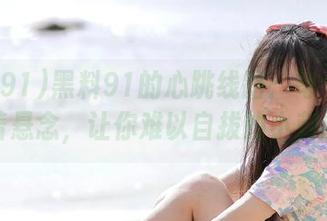 黑料91的心跳线路：每个瓜都带着悬念，让你难以自拔的小刺激！