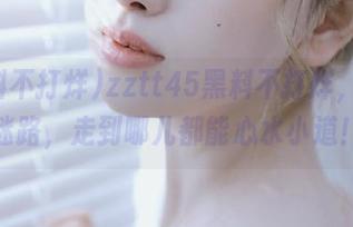 zztt45黑料不打烊，永不迷路，走到哪儿都能心水小道！