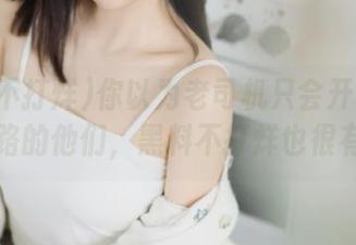 你以为老司机只会开车？永不迷路的他们，黑料不打烊也很有料！