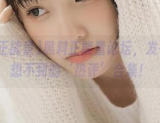 黑料正能量论坛，发布你意想不到的‘热评’合集！