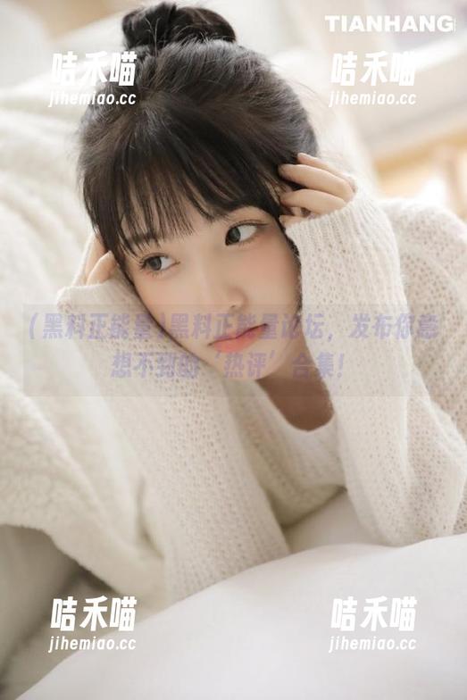 黑料正能量论坛，发布你意想不到的‘热评’合集！